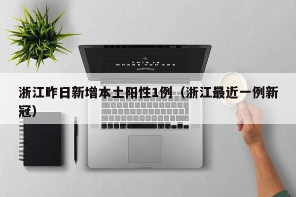 浙江昨日新增本土阳性1例（浙江最近一例新冠）