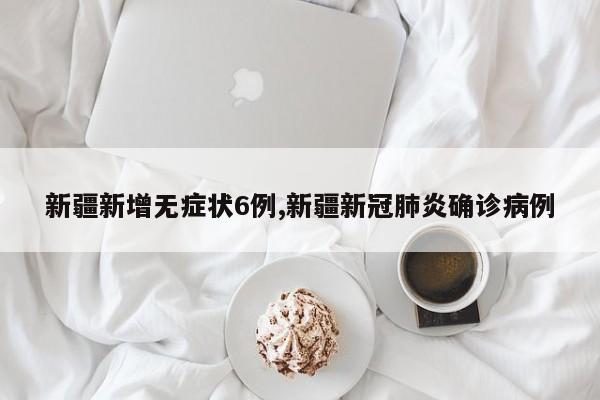 新疆新增无症状6例,新疆新冠肺炎确诊病例