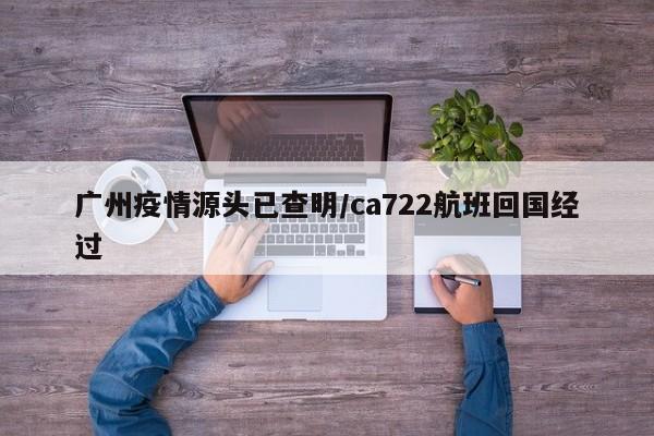 广州疫情源头已查明/ca722航班回国经过